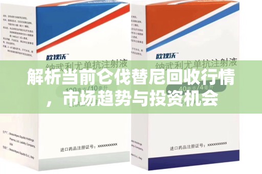 六安解析当前仑伐替尼回收行情，市场趋势与投资机会