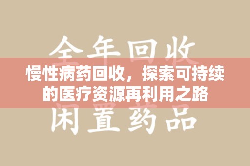 六安慢性病药回收，探索可持续的医疗资源再利用之路