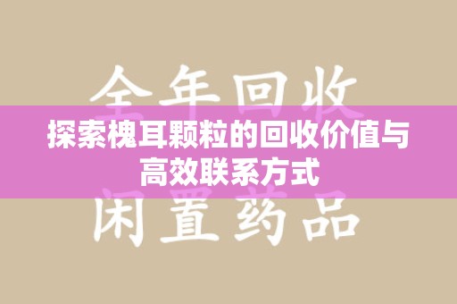 六安探索槐耳颗粒的回收价值与高效联系方式