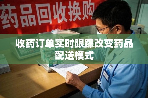 六安收药订单实时跟踪改变药品配送模式