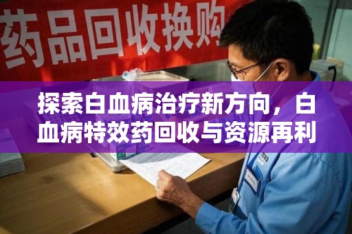 六安探索白血病治疗新方向，白血病特效药回收与资源再利用的可能性