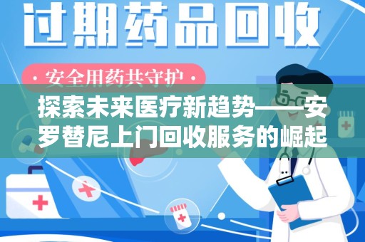 六安探索未来医疗新趋势——安罗替尼上门回收服务的崛起与意义