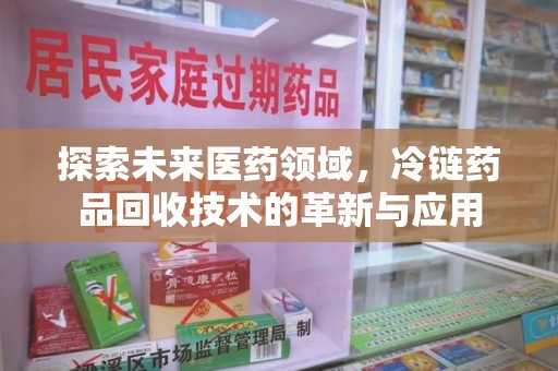 六安探索未来医药领域，冷链药品回收技术的革新与应用