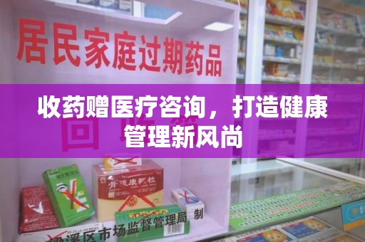 六安收药赠医疗咨询，打造健康管理新风尚