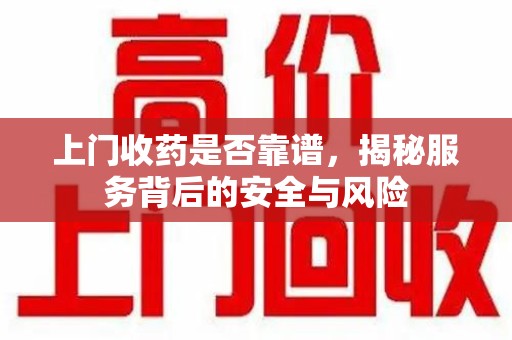 六安上门收药是否靠谱，揭秘服务背后的安全与风险