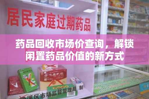 六安药品回收市场价查询，解锁闲置药品价值的新方式