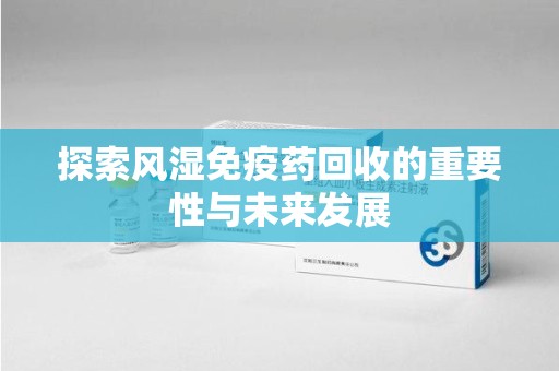 六安探索风湿免疫药回收的重要性与未来发展