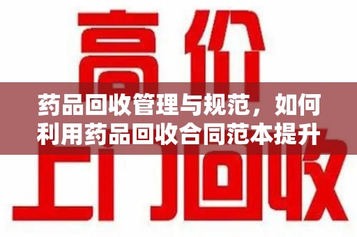 六安药品回收管理与规范，如何利用药品回收合同范本提升行业效率