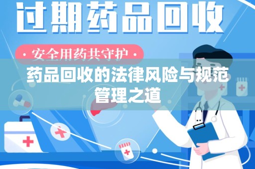 六安药品回收的法律风险与规范管理之道