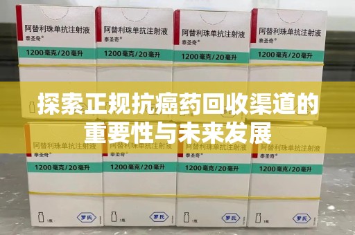 六安探索正规抗癌药回收渠道的重要性与未来发展