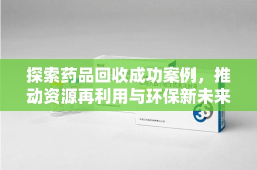 六安探索药品回收成功案例，推动资源再利用与环保新未来