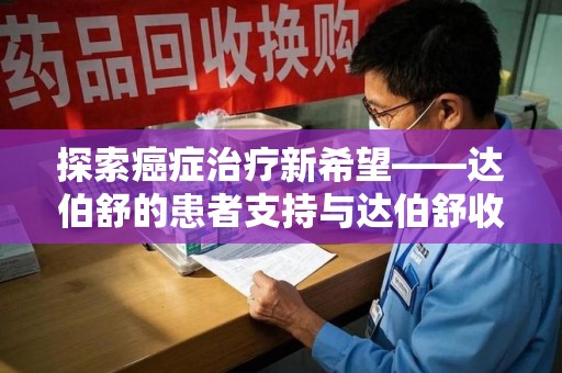 六安探索癌症治疗新希望——达伯舒的患者支持与达伯舒收药电话服务
