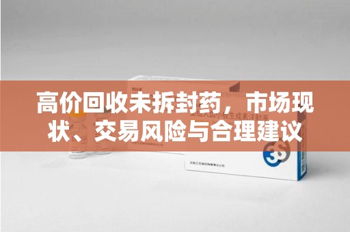 六安高价回收未拆封药，市场现状、交易风险与合理建议