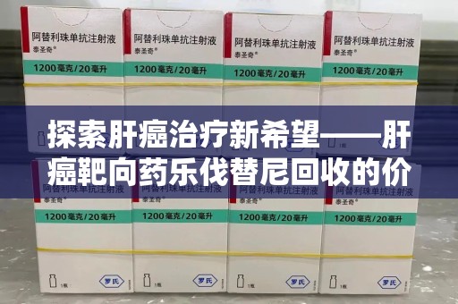 六安探索肝癌治疗新希望——肝癌靶向药乐伐替尼回收的价值与意义
