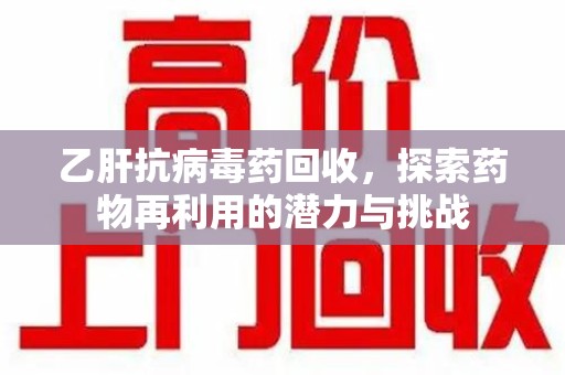 六安乙肝抗病毒药回收，探索药物再利用的潜力与挑战