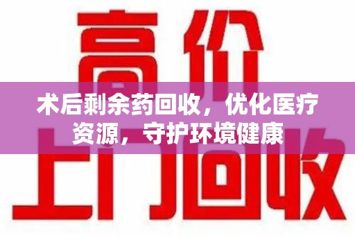 六安术后剩余药回收，优化医疗资源，守护环境健康