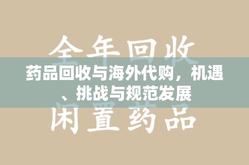 六安药品回收与海外代购，机遇、挑战与规范发展