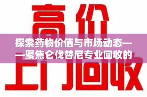 六安探索药物价值与市场动态——聚焦仑伐替尼专业回收的机遇与挑战