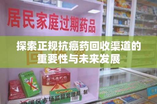 六安探索正规抗癌药回收渠道的重要性与未来发展