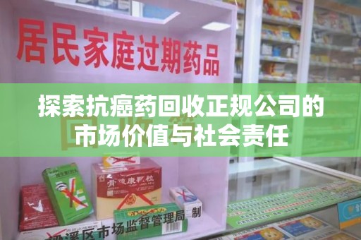 六安探索抗癌药回收正规公司的市场价值与社会责任