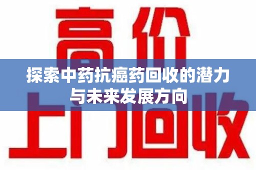 六安探索中药抗癌药回收的潜力与未来发展方向