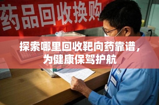 六安探索哪里回收靶向药靠谱，为健康保驾护航