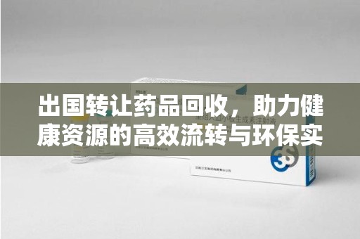 六安出国转让药品回收，助力健康资源的高效流转与环保实践