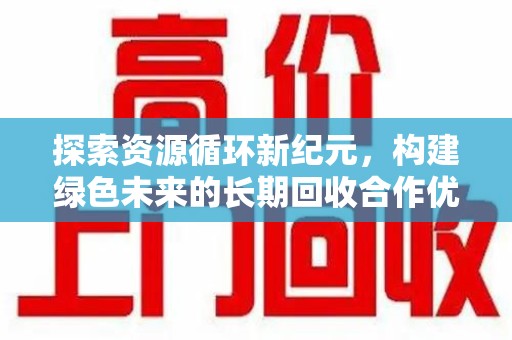 六安探索资源循环新纪元，构建绿色未来的长期回收合作优先之道