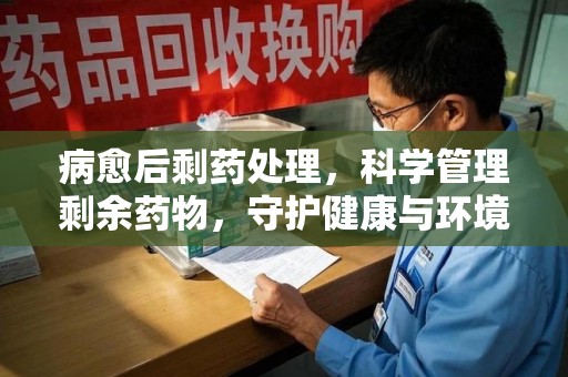 六安病愈后剩药处理，科学管理剩余药物，守护健康与环境