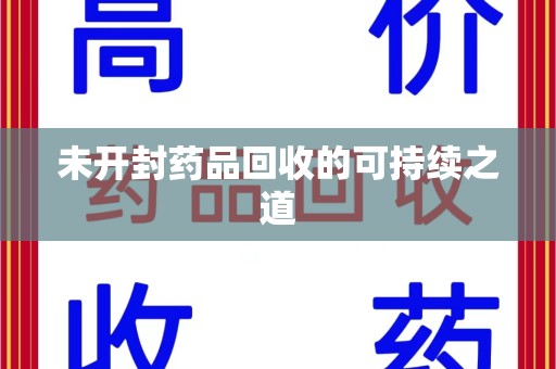 六安未开封药品回收的可持续之道