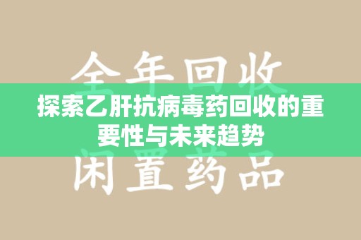 六安探索乙肝抗病毒药回收的重要性与未来趋势