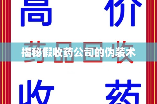 六安揭秘假收药公司的伪装术