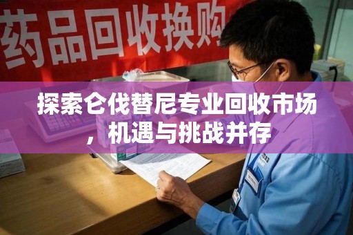 六安探索仑伐替尼专业回收市场，机遇与挑战并存