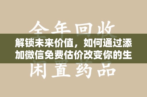 六安解锁未来价值，如何通过添加微信免费估价改变你的生活