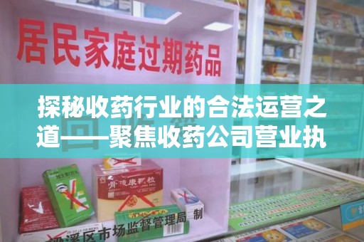 六安探秘收药行业的合法运营之道——聚焦收药公司营业执照的重要性