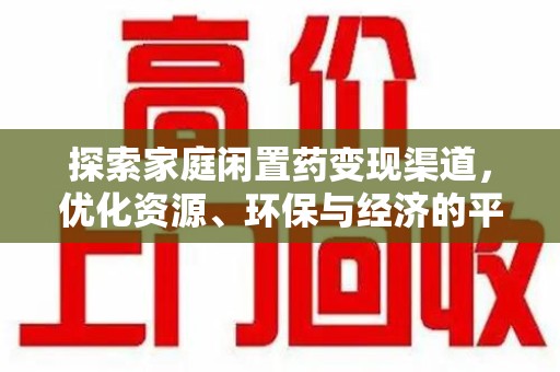 六安探索家庭闲置药变现渠道，优化资源、环保与经济的平衡点