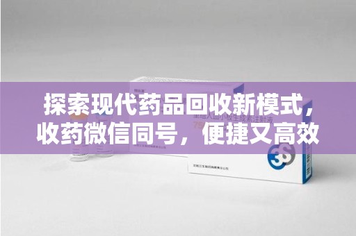 六安探索现代药品回收新模式，收药微信同号，便捷又高效