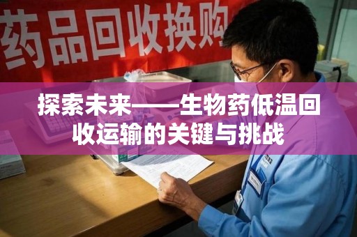六安探索未来——生物药低温回收运输的关键与挑战