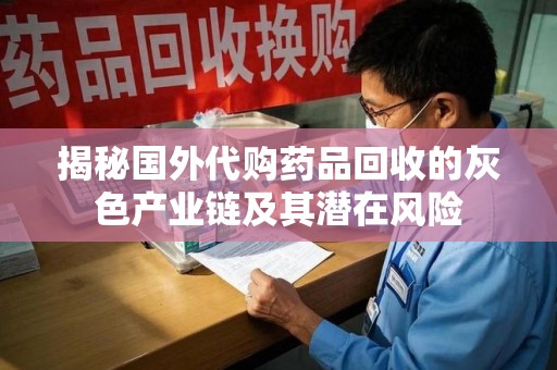 六安揭秘国外代购药品回收的灰色产业链及其潜在风险