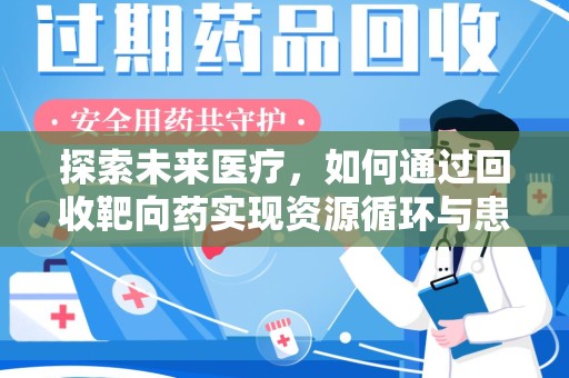六安探索未来医疗，如何通过回收靶向药实现资源循环与患者福音