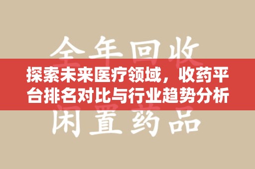 六安探索未来医疗领域，收药平台排名对比与行业趋势分析