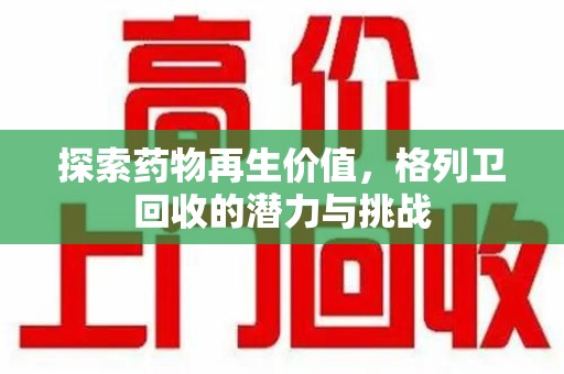 六安探索药物再生价值，格列卫回收的潜力与挑战