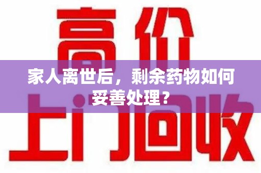 六安家人离世后，剩余药物如何妥善处理？