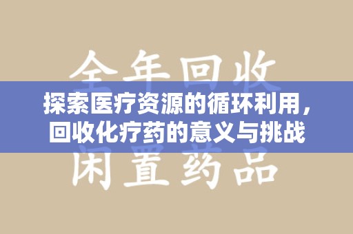 六安探索医疗资源的循环利用，回收化疗药的意义与挑战