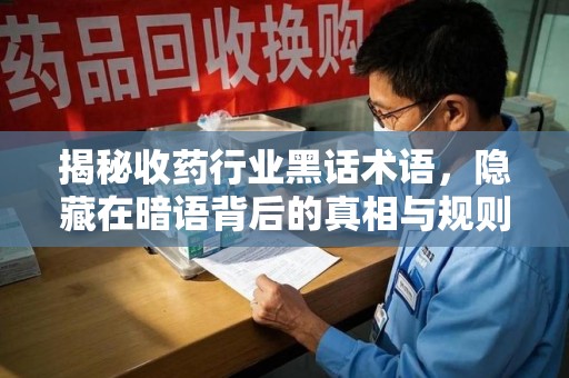 六安揭秘收药行业黑话术语，隐藏在暗语背后的真相与规则