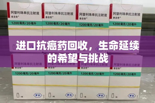 六安进口抗癌药回收，生命延续的希望与挑战
