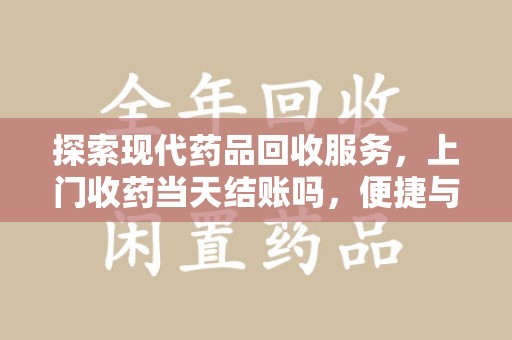 六安探索现代药品回收服务，上门收药当天结账吗，便捷与信任并存