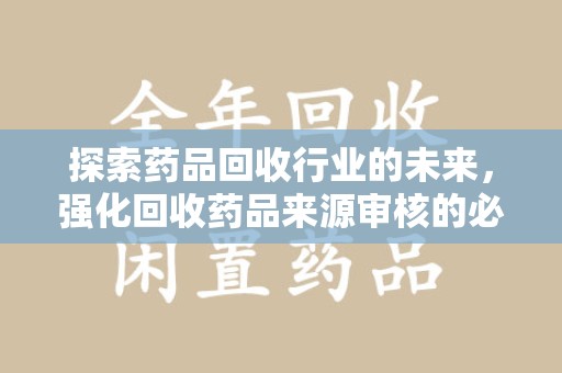 六安探索药品回收行业的未来，强化回收药品来源审核的必要性