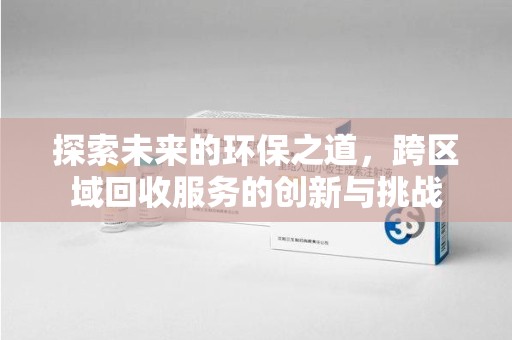 六安探索未来的环保之道，跨区域回收服务的创新与挑战