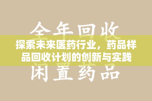 六安探索未来医药行业，药品样品回收计划的创新与实践